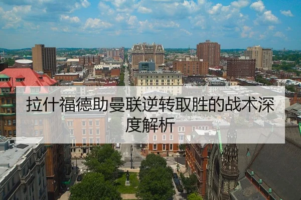 拉什福德助曼联逆转取胜的战术深度解析